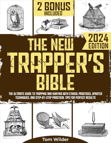 The New Trapper’s Bible: The Ultimate Guide to Trapping and Hunting with Ethical Practices, Updated Techniques, and Step-by-Step Practical Tips for Perfect Results