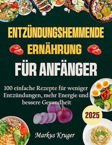 ENTZÜNDUNGSHEMMENDE ERNÄHRUNG FÜR ANFÄNGER: 100 einfache Rezepte für weniger Entzündungen, mehr Energie und bessere Gesundheit