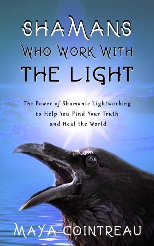 Shamans Who Work with The Light - The Power of Shamanic Lightworking to Help You Find Your Truth and Heal the World