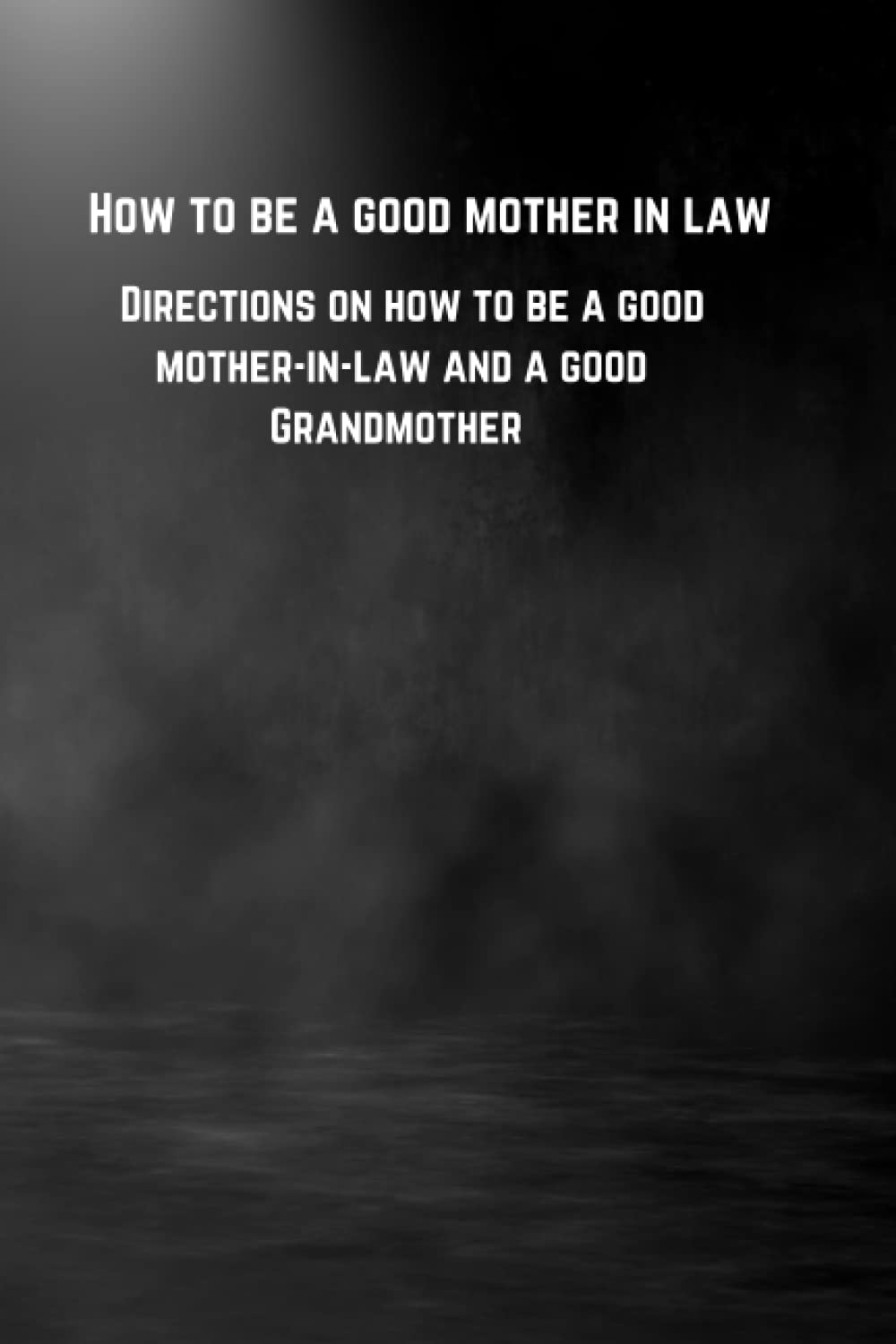 How to be a good mother in law: Directions on how to be a good mother-in-law and a good Grandmother