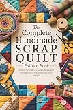 The Complete Handmade Scrap Quilt Pattern Book: How to Turn Fabric Crumbs, Strips, and Strings Into 15 Practical Scrap Quilt Projects