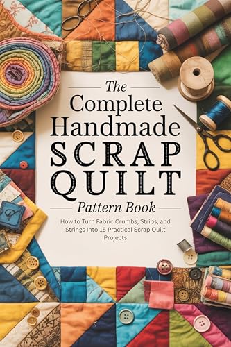 The Complete Handmade Scrap Quilt Pattern Book: How to Turn Fabric Crumbs, Strips, and Strings Into 15 Practical Scrap Quilt Projects