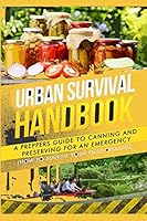 Urban Survival Handbook: A Prepper's Guide To Canning And Preserving For An Emergency 1508795762 Book Cover