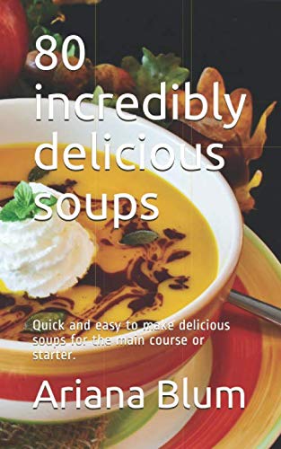 80 incredibly delicious soups: Quick and easy to make delicious soups for the main course or starter.