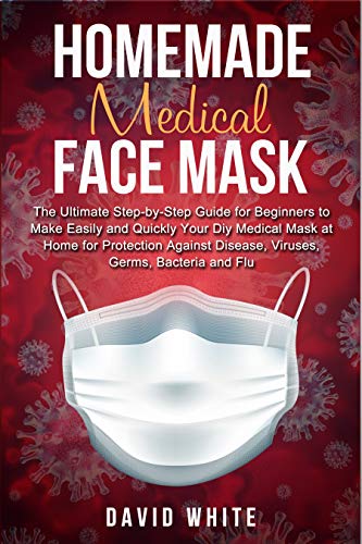 Homemade Medical Face Mask: The Ultimate Step-by-Step Guide to Make Easily and Quickly Your Diy...