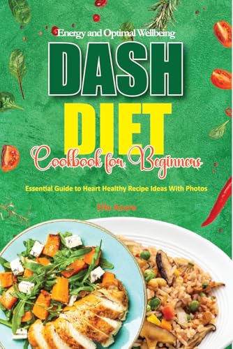 Energy and Optimal Wellbeing Dash Diet Cookbook for Beginners: Essential Guide to Heart Healthy Recipe Ideas With Photos