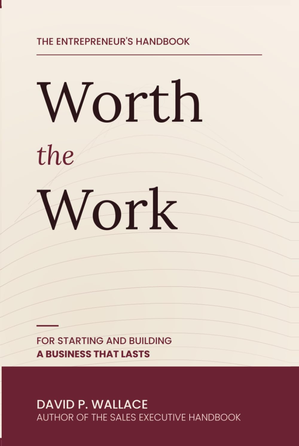 Worth the Work: The Entrepreneur's Handbook for Starting and Building a Business that Lasts