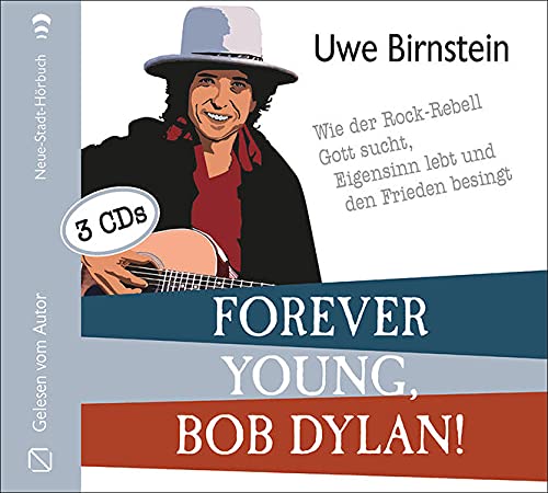 Forever young, Bob Dylan!: Wie der Rock-Rebell Gott sucht, Eigensinn lebt und den Frieden besingt