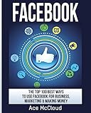 Facebook: The Top 100 Best Ways To Use Facebook For Business, Marketing, & Making Money (Social Media Facebook Business Online Marketing)
