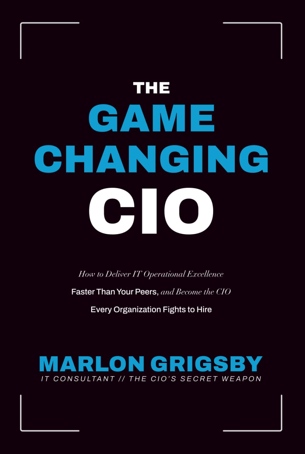 The Game Changing CIO: How to Deliver IT Operational Excellence Faster Than Your Peers, and Become the CIO Every Organization Fights to Hire