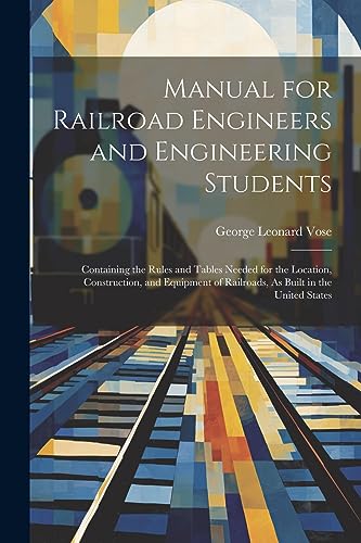 Manual for Railroad Engineers and Engineering Students: Containing the Rules and Tables Needed for the Location, Construction, and Equipment of Railroads, As Built in the United States