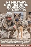 K9 MILITARY DOG TRAINING HANDBOOK FOR BEGINNERS: Foundations, Techniques, and Tactical Skills for Effective Canine Operatives