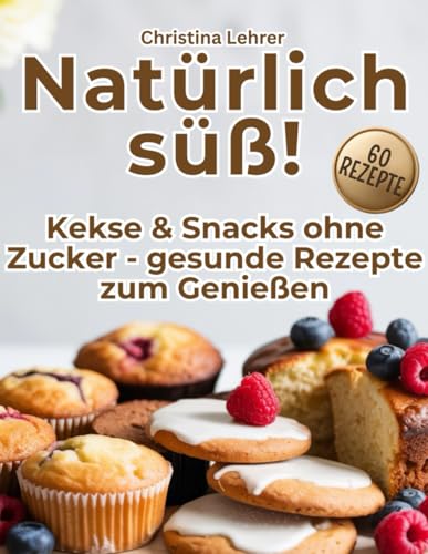 Natürlich süß!: Kuchen, Kekse & Snacks ohne Zucker – 60 gesunde Rezepte zum Genießen