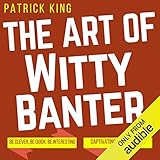 The Art of Witty Banter: Be Clever, Be Quick, Be Interesting - Create Captivating Conversation