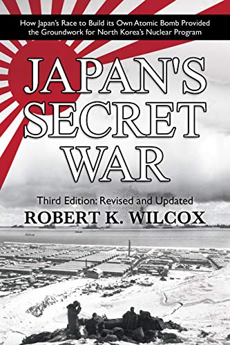 Japan S Secret War How Japan S Race To Build Its Own Atomic Bomb Provided The Groundwork For North Korea S Nuclear Program Third Edition Revised And Updated Kindle Edition By Wilcox Robert K