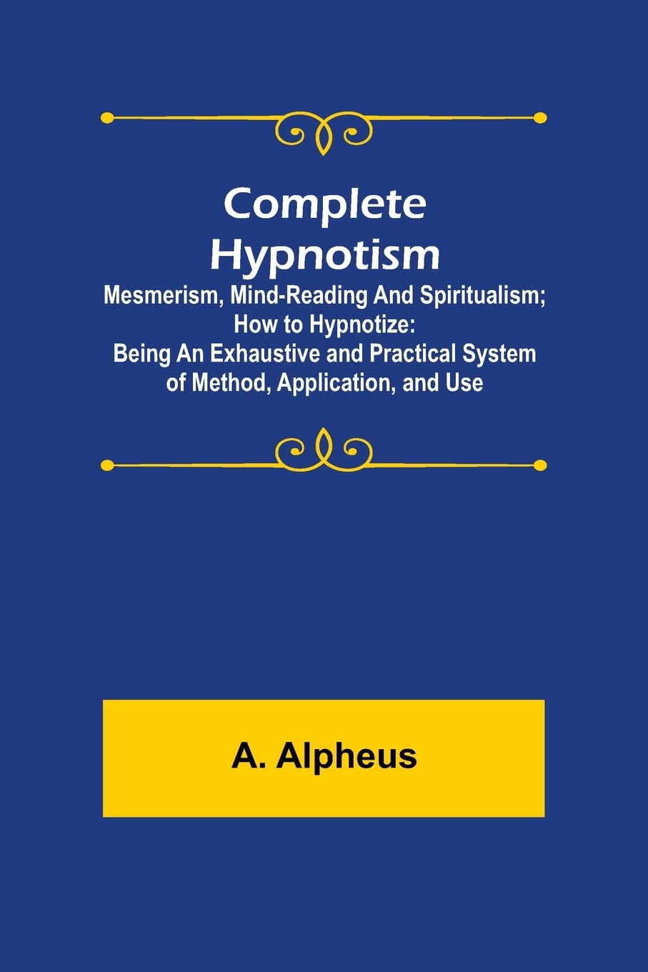 Complete Hypnotism: Mesmerism, Mind-Reading and Spiritualism; How to Hypnotize: Being an Exhaustive and Practical System of Method, Application, and Use