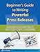 Beginner's Guide to Writing Powerful Press Releases: Secrets the Pros Use to Command Media Attention