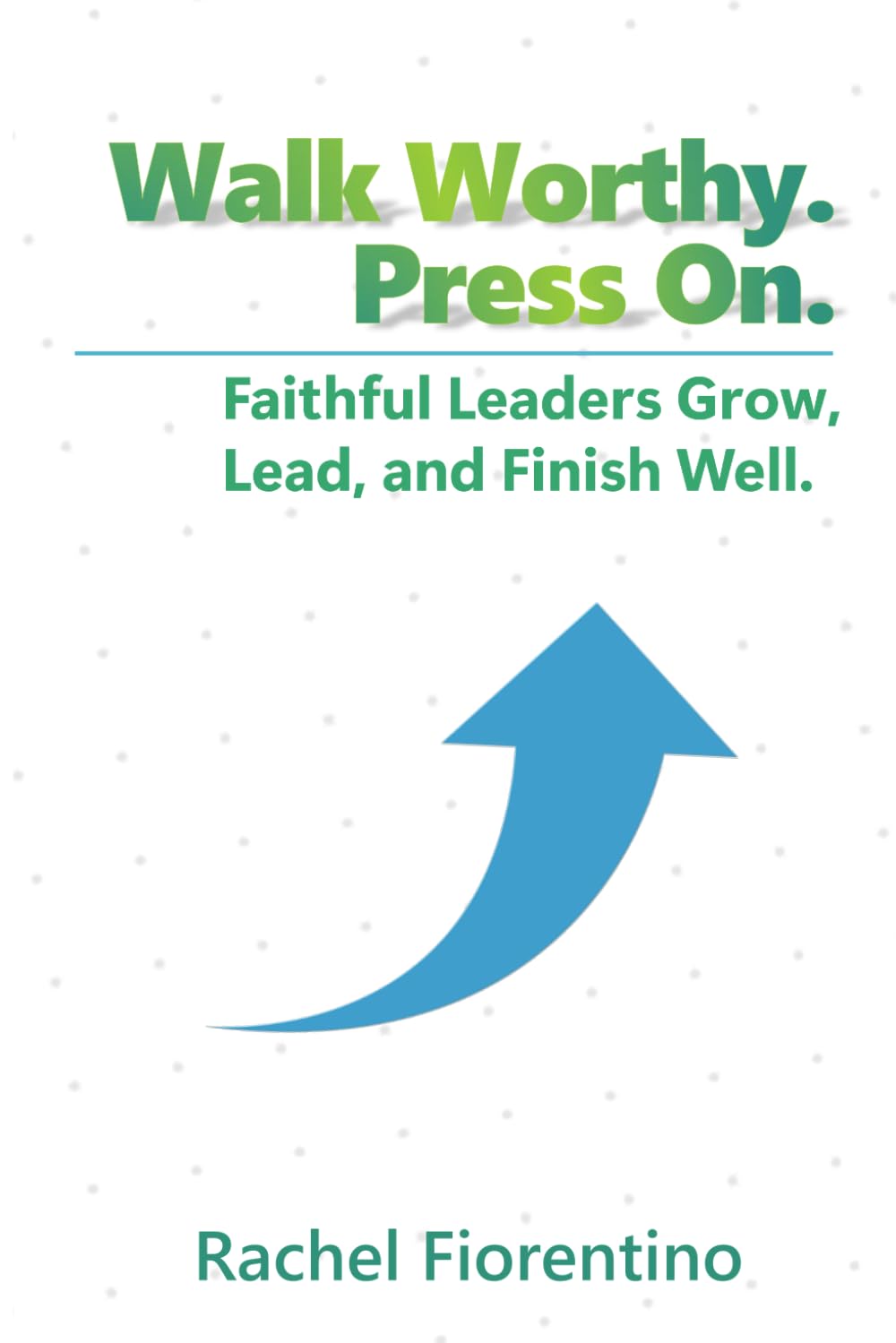 Walk Worthy. Press On.: Faithful Leaders Grow, Lead, and Finish Well.