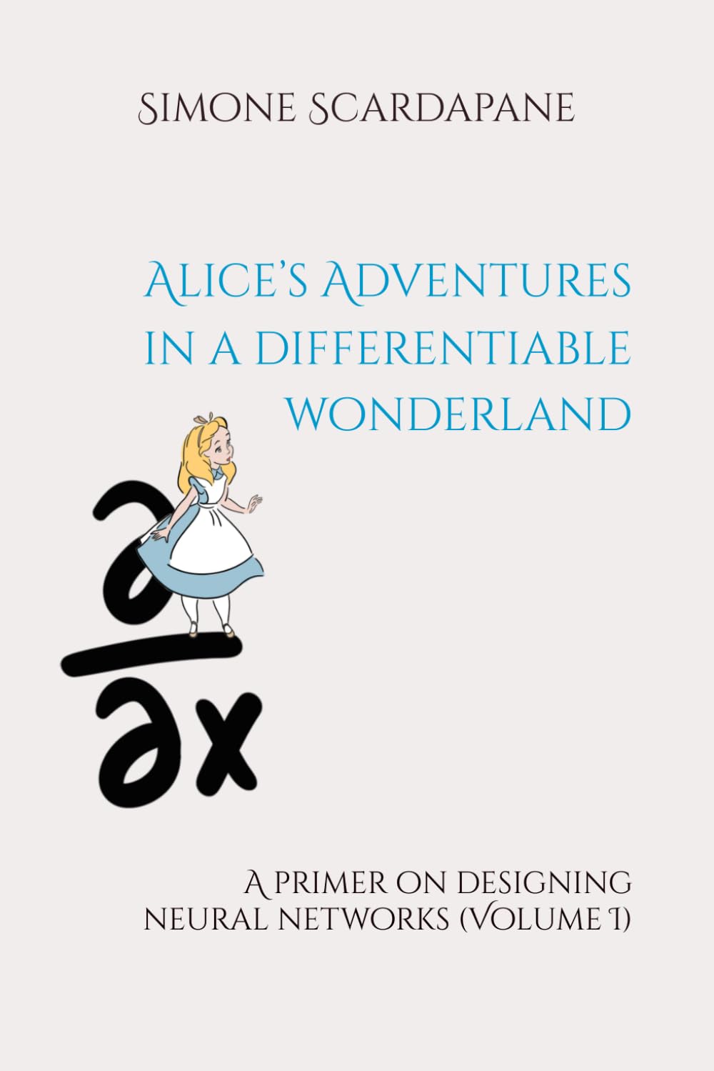 Alice’s Adventures in a differentiable wonderland: A primer on designing neural networks (Volume I) Paperback – 16 July 2024