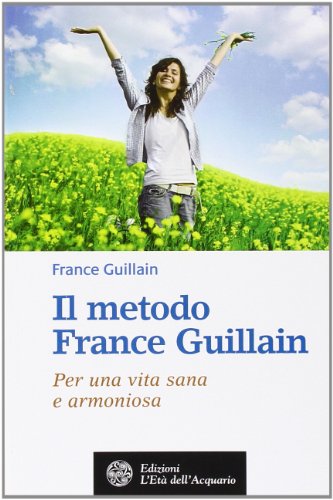 Il metodo France Guillain. Per una vita sana e armoniosa Il metodo France Guillain. Per una vita sana e armoniosa