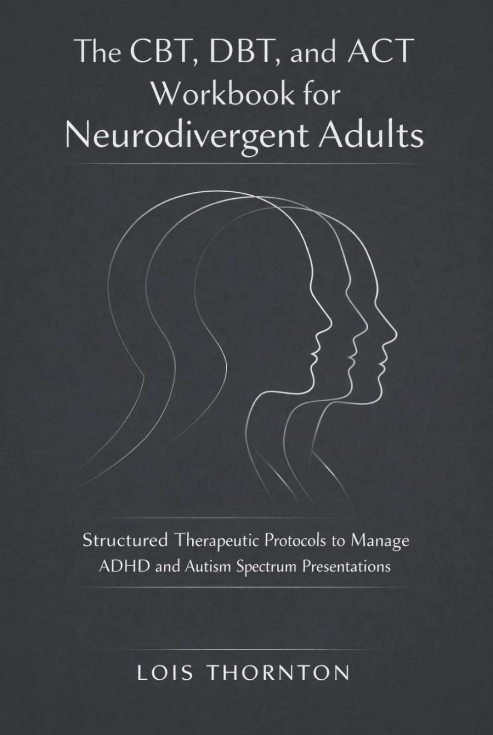 The CBT, DBT, and ACT Workbook for Neurodivergent Adults: Structured Therapeutic Protocols to Manage ADHD and Autism Spectrum Presentations