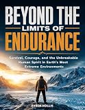 Beyond the Limits of Endurance: Survival, Courage, and the Unbreakable Human Spirit in Earth’s Most Extreme Environments (English Edition)