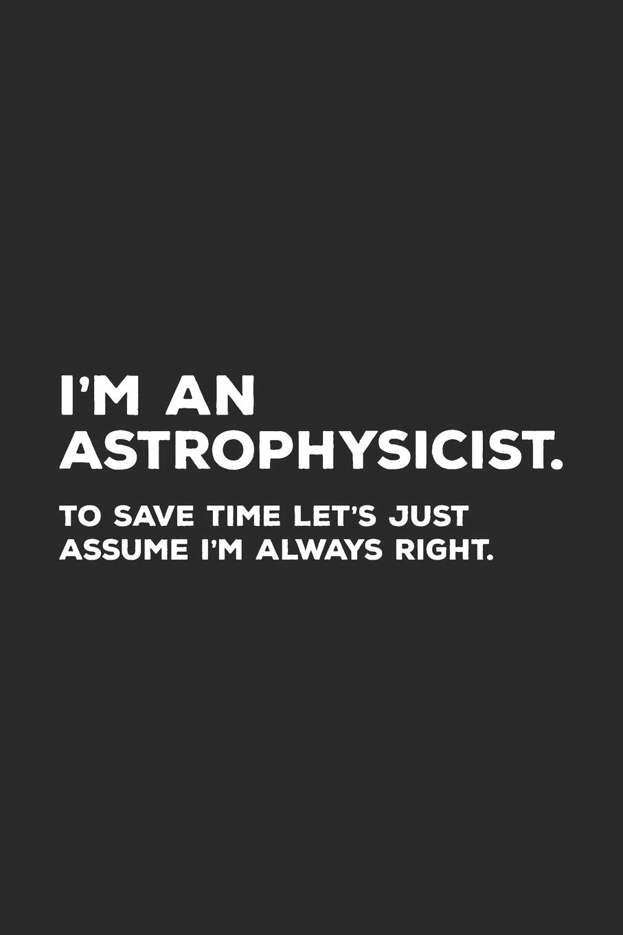 I'm An Astrophysicist To Save Time Let's Just Assume I'm Always Right: Astrophysics Notebook for Astrophysicists