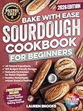 Bake with Ease Sourdough Cookbook for Beginners: A Step-by-Step Guide to Creating Healthy, Homemade Artisan Breads & Pastries with All-Natural Ingredients and 100 Budget Friendly Recipes