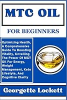 MTC OIL FOR BEGINNERS: Optimizing Health, A Comprehensive Guide To Boosting Vitality, Unveiling The Power Of MCT Oil For Energy, Weight Management, Keto Lifestyle, And Cognitive Clarity B0CQ5CW4N6 Book Cover