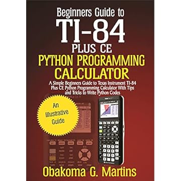 Beginners Guide to TI-84 Plus CE Python Programming Calculator : A Simple Beginners Guide to Texas Instrument TI-84 Plus CE Python Programming Calculator ... to Write Python Codes (English Edition)