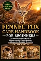 FENNEC FOX CARE HANDBOOK FOR BEGINNERS: A Complete Beginner’s Guide to Housing, Feeding, Health, Training, and Responsible Exotic Pet Ownership. B0H1SVPK5T Book Cover