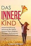  Das Innere Kind: Innere Aussöhnung, Befreiung des Selbst. Einfache aber effektive Übungen, Meditationen und Achtsamkeitsrituale