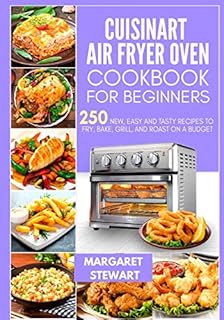 Cuisinart Air Fryer Oven Cookbook For Beginners: 250 New, Easy And Tasty Recipes To Fry, Bake, Grill, And Roast On A Budget
