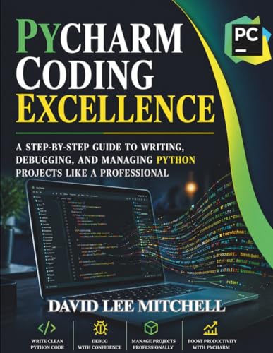 PYCHARM CODING EXCELLENCE: A Step-by-Step Guide to Writing, Debugging, and Managing Python Projects...