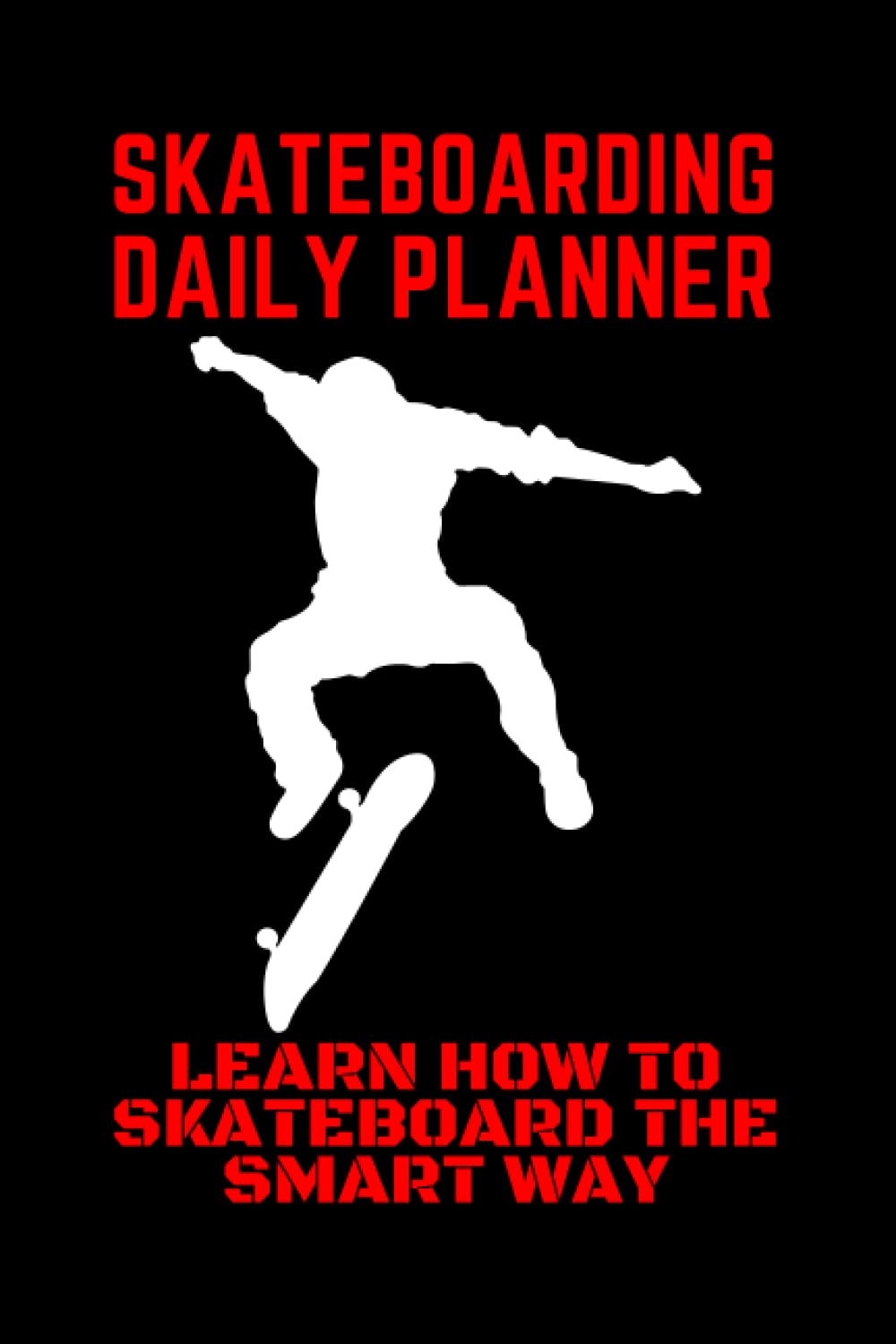 SKATEBOARDING DAILY PLANNER - LEARN TO SKATEBOARD THE SMART WAY: IMPROVE YOUR SKATEBOARDING SKILLS - TEACH YOURSELF HOW TO SKATEBOARD WITH THIS EFFICIENT TECHNIQUE