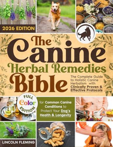 The Canine Herbal Remedies Bible: The Complete Guide to Holistic Canine Herbalism with Clinically...