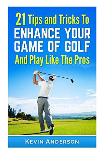 21 Tips & Tricks To Enhance Your Game Of Golf And Play Like The Pros (golf swing, golf putt, lifetime sports, chip shots, pitch shots, golf basics)