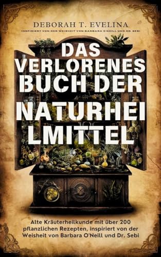 Das verlorene Buch der Naturheilmittel: Alte Kräuterheilkunde mit über 200 pflanzlichen Rezepten, in