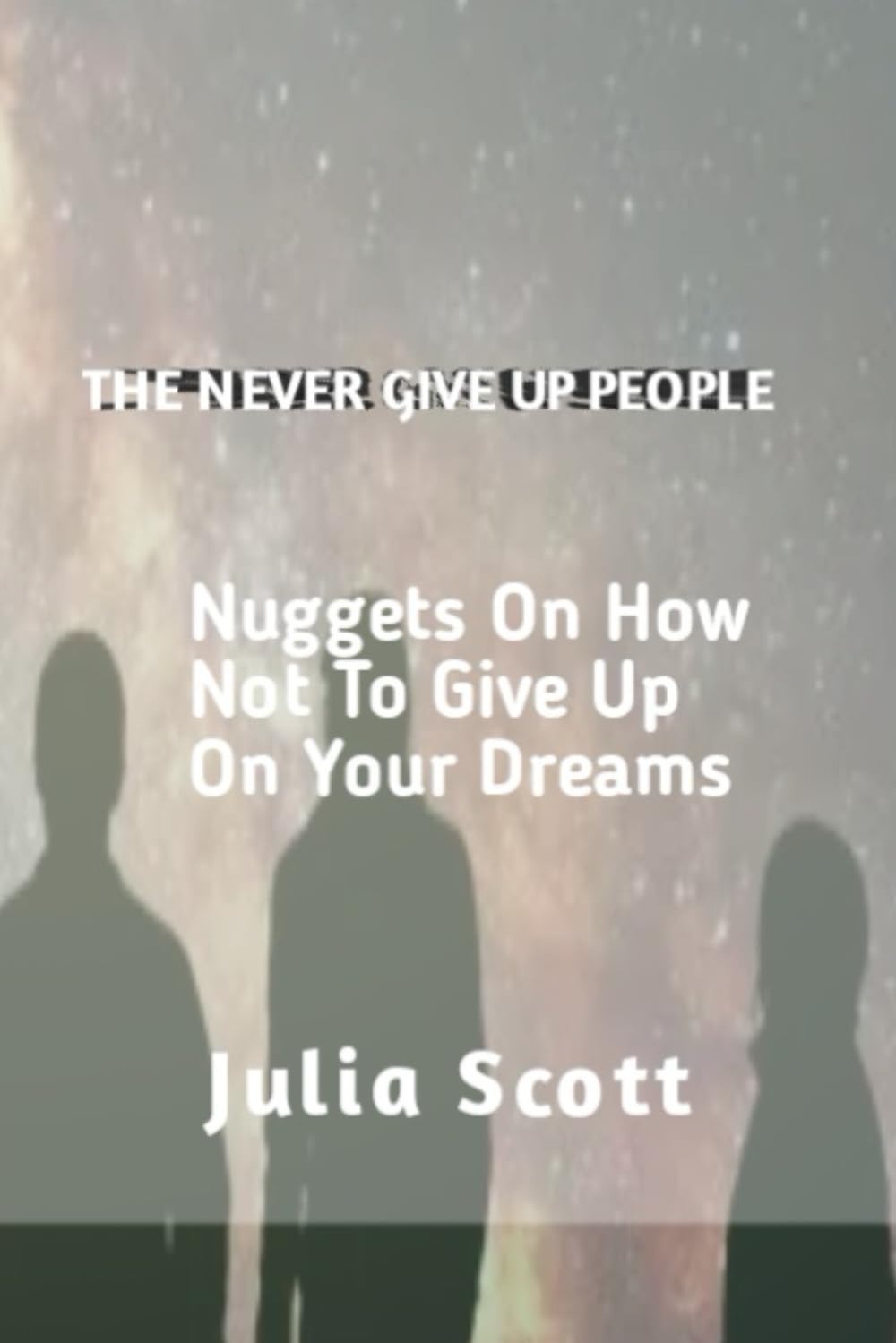 THE NEVER GIVE UP PEOPLE: A Motivational Guide On How Not To Give up On Life And Your Dreams