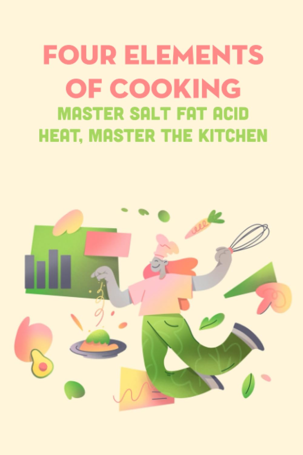 Four Elements of Cooking: Master Salt Fat Acid Heat, Master The Kitchen: Salt, Fat, Acid, Heat - Elements Which Every Cook Needs to Master