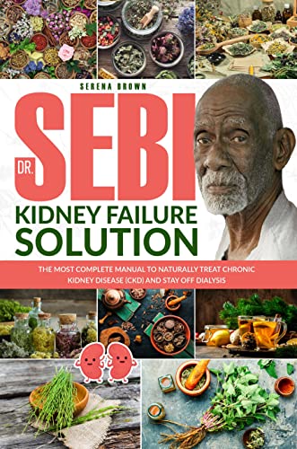 Dr. Sebi Kidney Failure Solution: The Most Complete Manual to Naturally Treat Chronic Kidney Disease (CKD) and Stay Off Dialysis (Dr Sebi - Alkaline Diet)