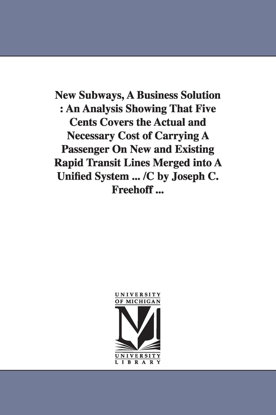 New subways, a business solution : an analysis showing that five cents covers the actual and necessary cost of carrying a passenger on new and ... system ... /c by Joseph C. Freehoff ...