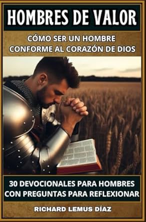 HOMBRES DE VALOR Cómo ser un hombre conforme al corazón de Dios: 30 devocionales para hombres con preguntas para reflexionar. Autor: Richard Lemus Díaz