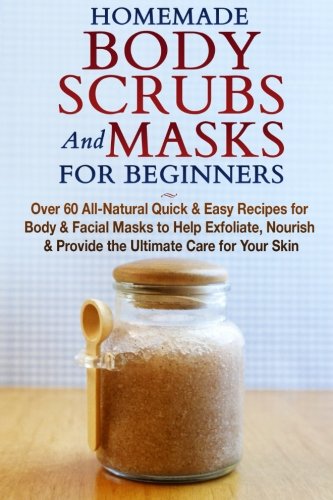Homemade Body Scrubs and Masks for Beginners: All-Natural Quick & Easy Recipes for Body & Facial Masks to Help Exfoliate, Nourish & Provide the ... Homemade Beauty, Facials, Beauty Books)