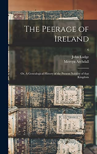 The Peerage of Ireland: or, A Genealogical History of the Present Nobility of That Kingdom; 6