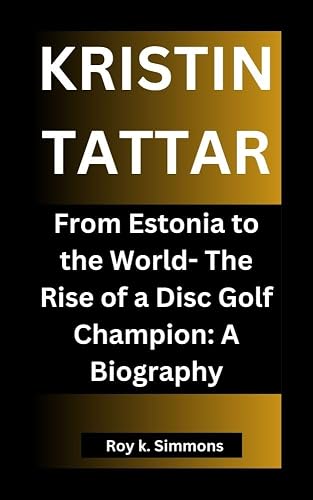 KRISTIN TATTAR: From Estonia to the World- The Rise of a Disc Golf Champion: A Biography