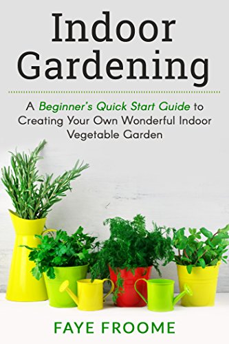 Indoor Gardening: A Beginner’s Quick Start Guide to Creating Your Own Wonderful Indoor Vegetable Garden (Gardening, Herbs, Vegetables, and Self Sufficiency Series Book 1)