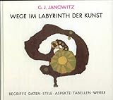 Wege im Labyrinth der Kunst: Begriffe, Daten, Stile, Aspekte, Tabellen, Werke - ein Arbeitsbuch und Nachschlagewerk - Günther J Janowitz 