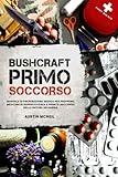 Bushcraft Primo Soccorso: Manuale di Preparazione Medica per Preppers: Medicina di Sopravvivenza e Pronto Soccorso nella Natura Selvaggia