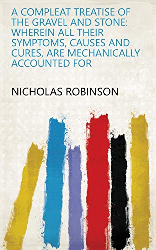 A Compleat Treatise Of The Gravel And Stone: Wherein All Their Symptoms, Causes And Cures, Are Mechanically Accounted For